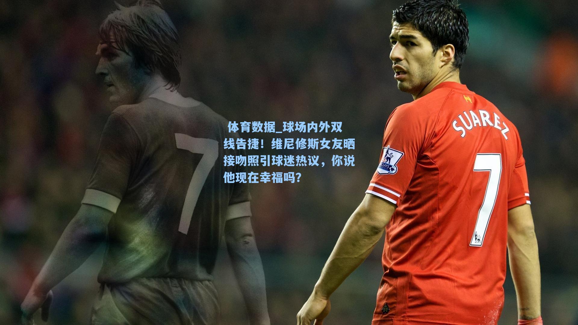 球场内外双线告捷！维尼修斯女友晒接吻照引球迷热议，你说他现在幸福吗？