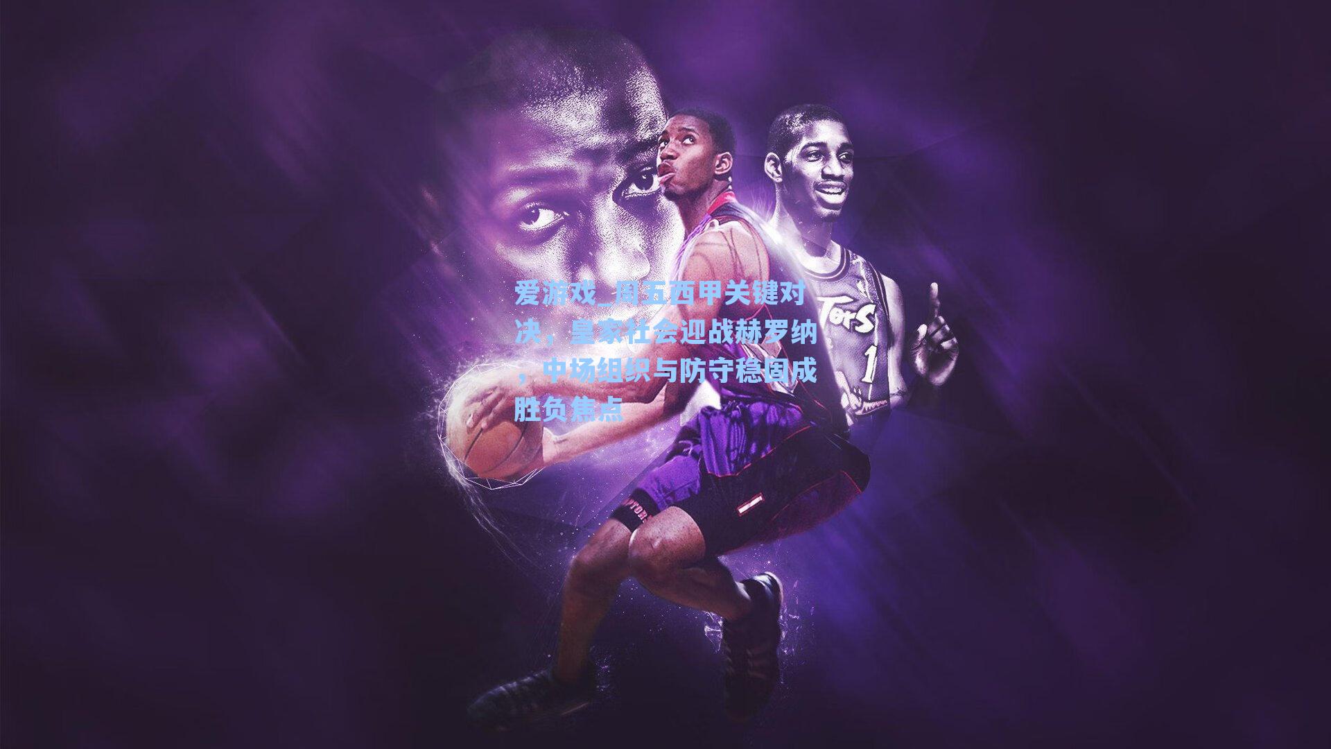 爱游戏_周五西甲关键对决，皇家社会迎战赫罗纳，中场组织与防守稳固成胜负焦点