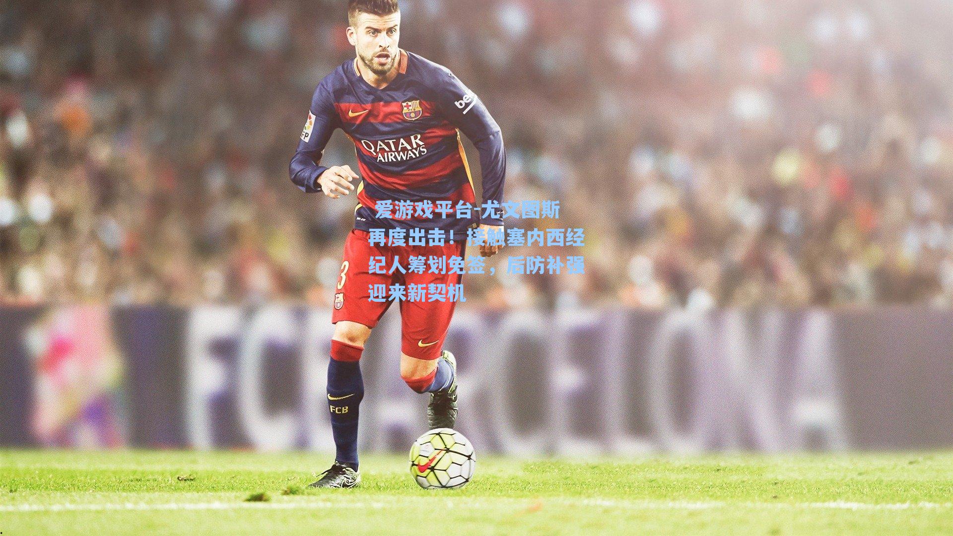  爱游戏平台-尤文图斯再度出击！接触塞内西经纪人筹划免签，后防补强迎来新契机