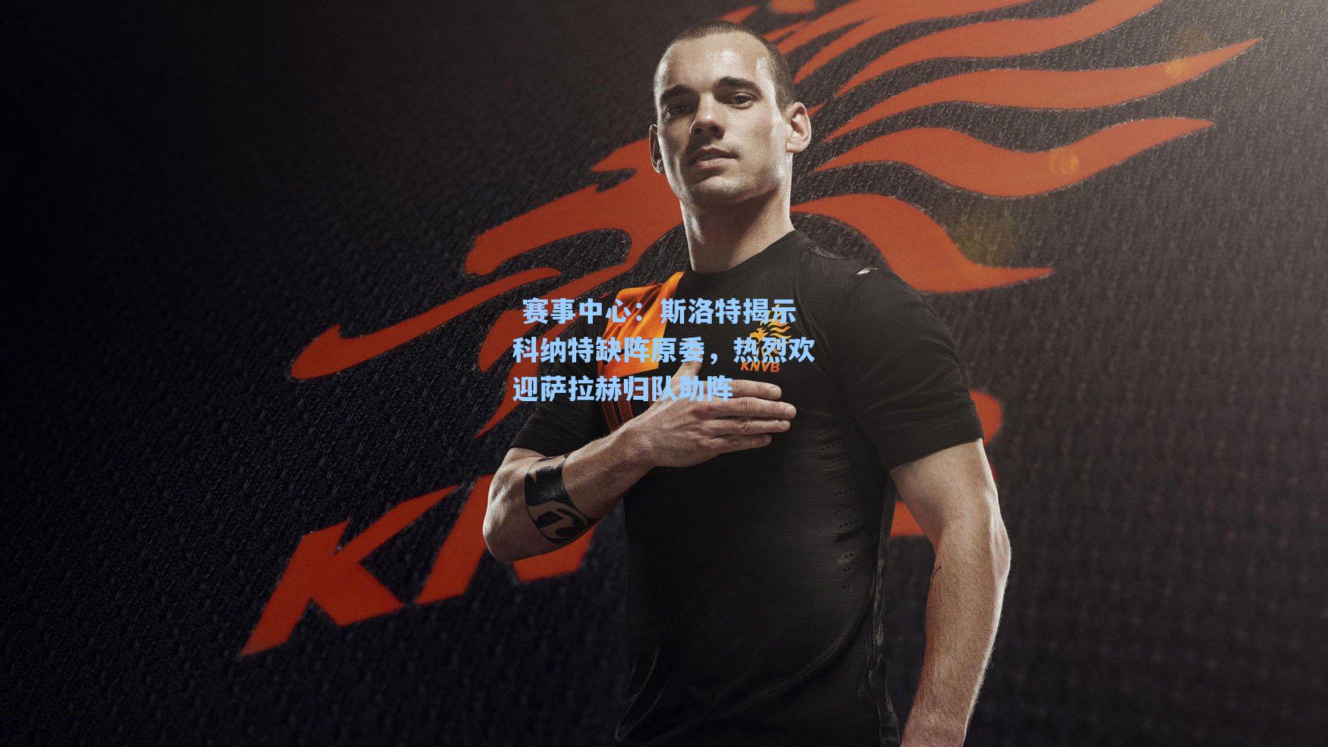 斯洛特揭示科纳特缺阵原委，热烈欢迎萨拉赫归队助阵