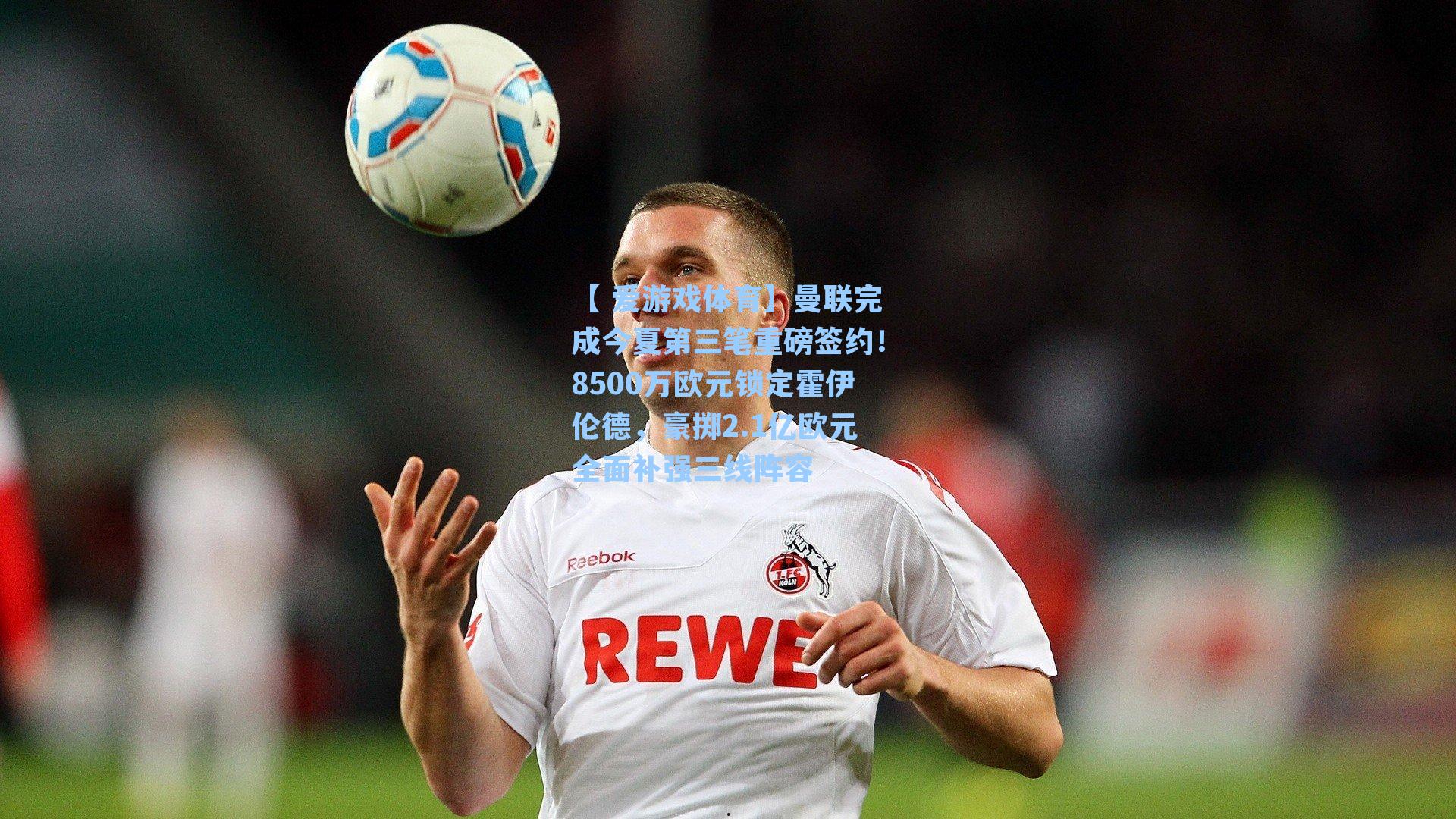 曼联完成今夏第三笔重磅签约！8500万欧元锁定霍伊伦德，豪掷2.1亿欧元全面补强三线阵容