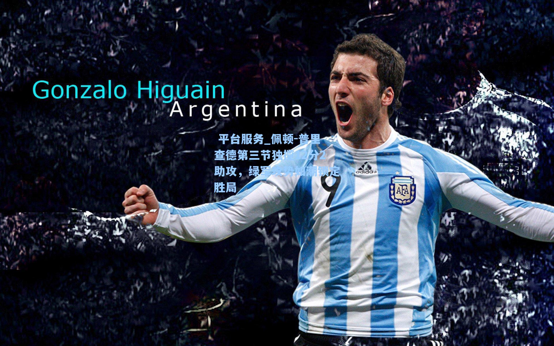  平台服务_佩顿-普里查德第三节独揽12分2助攻，绿军攻势如潮锁定胜局