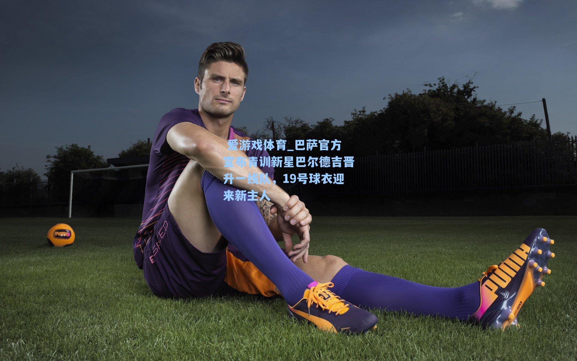  爱游戏体育_巴萨官方宣布青训新星巴尔德吉晋升一线队，19号球衣迎来新主人