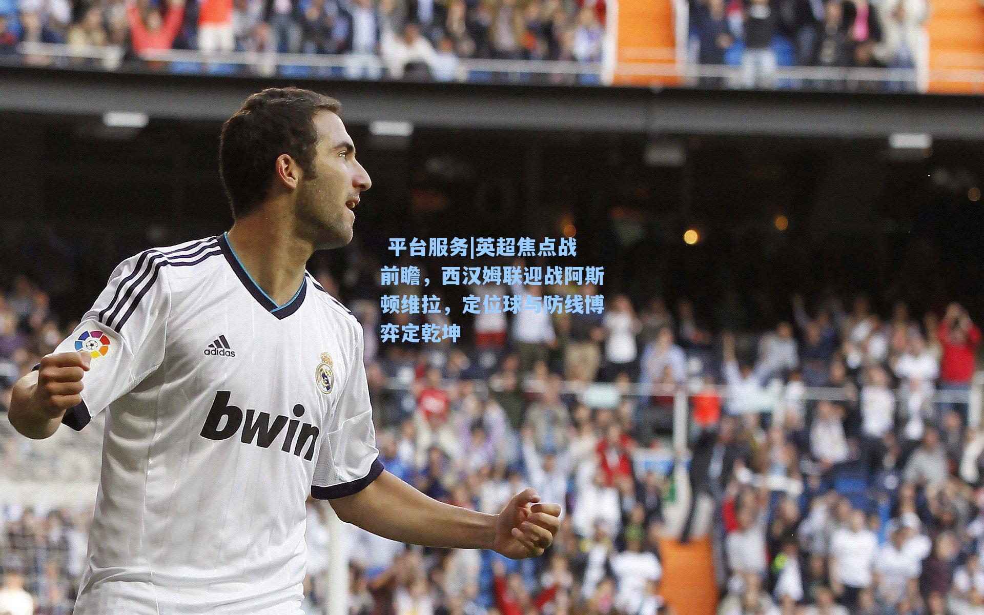  平台服务|英超焦点战前瞻，西汉姆联迎战阿斯顿维拉，定位球与防线博弈定乾坤