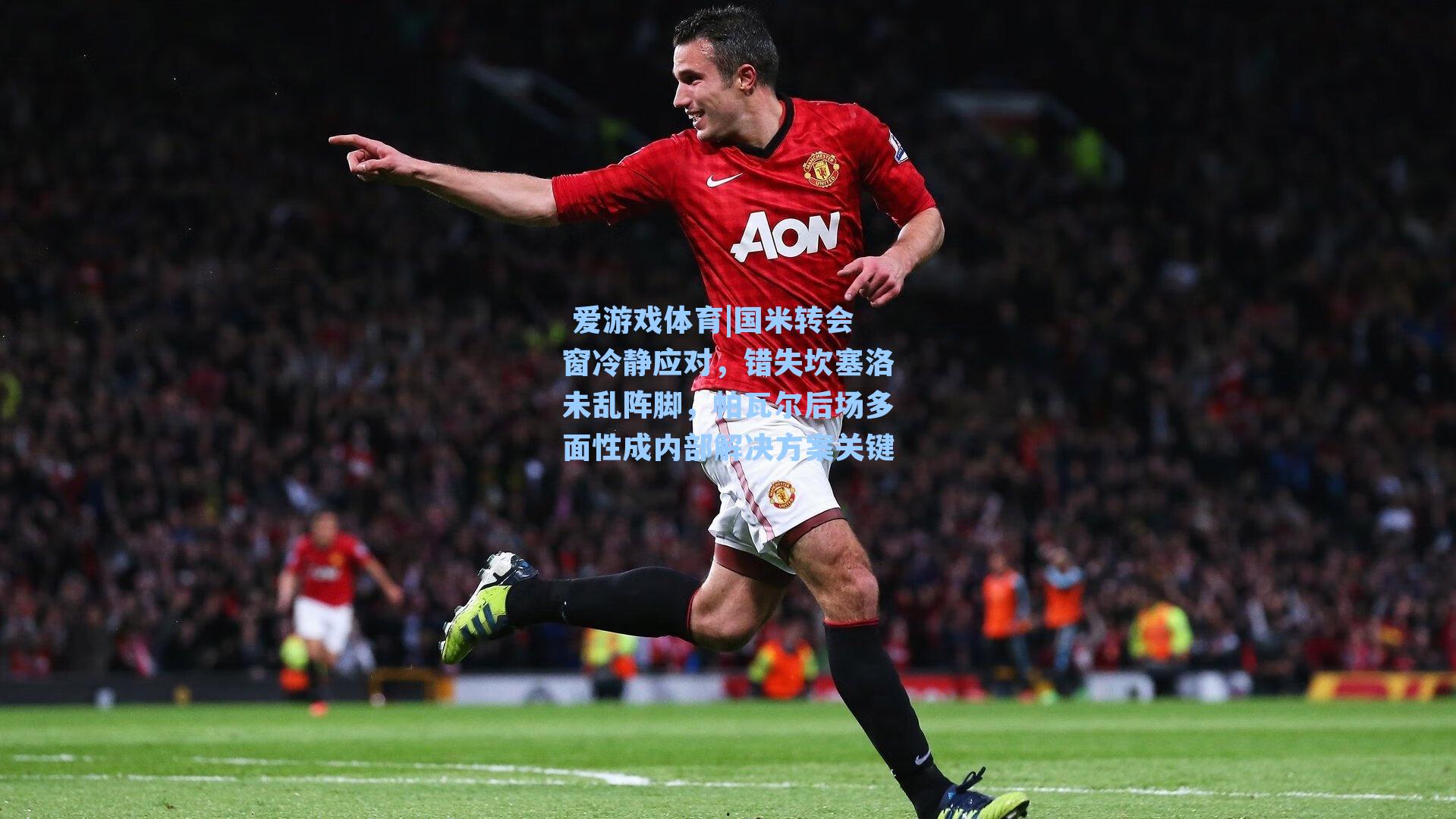  爱游戏体育|国米转会窗冷静应对，错失坎塞洛未乱阵脚，帕瓦尔后场多面性成内部解决方案关键