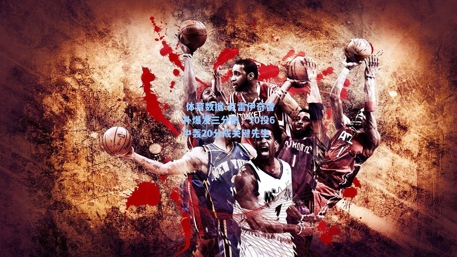  体育数据-克雷伊奇替补爆发三分雨，10投6中轰20分成关键先生