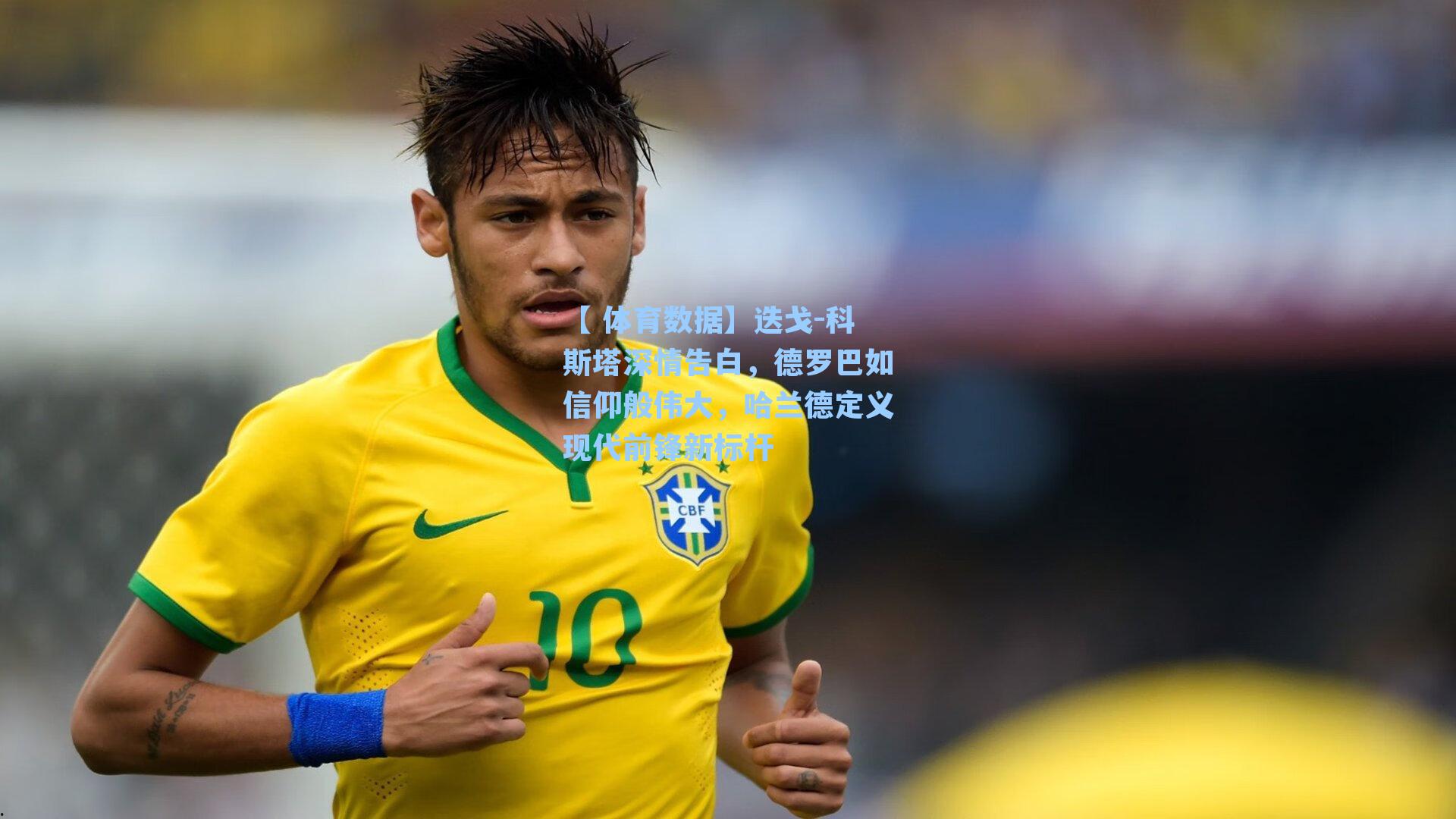 迭戈-科斯塔深情告白,德罗巴如信仰般伟大,哈兰德定义现代前锋新标杆