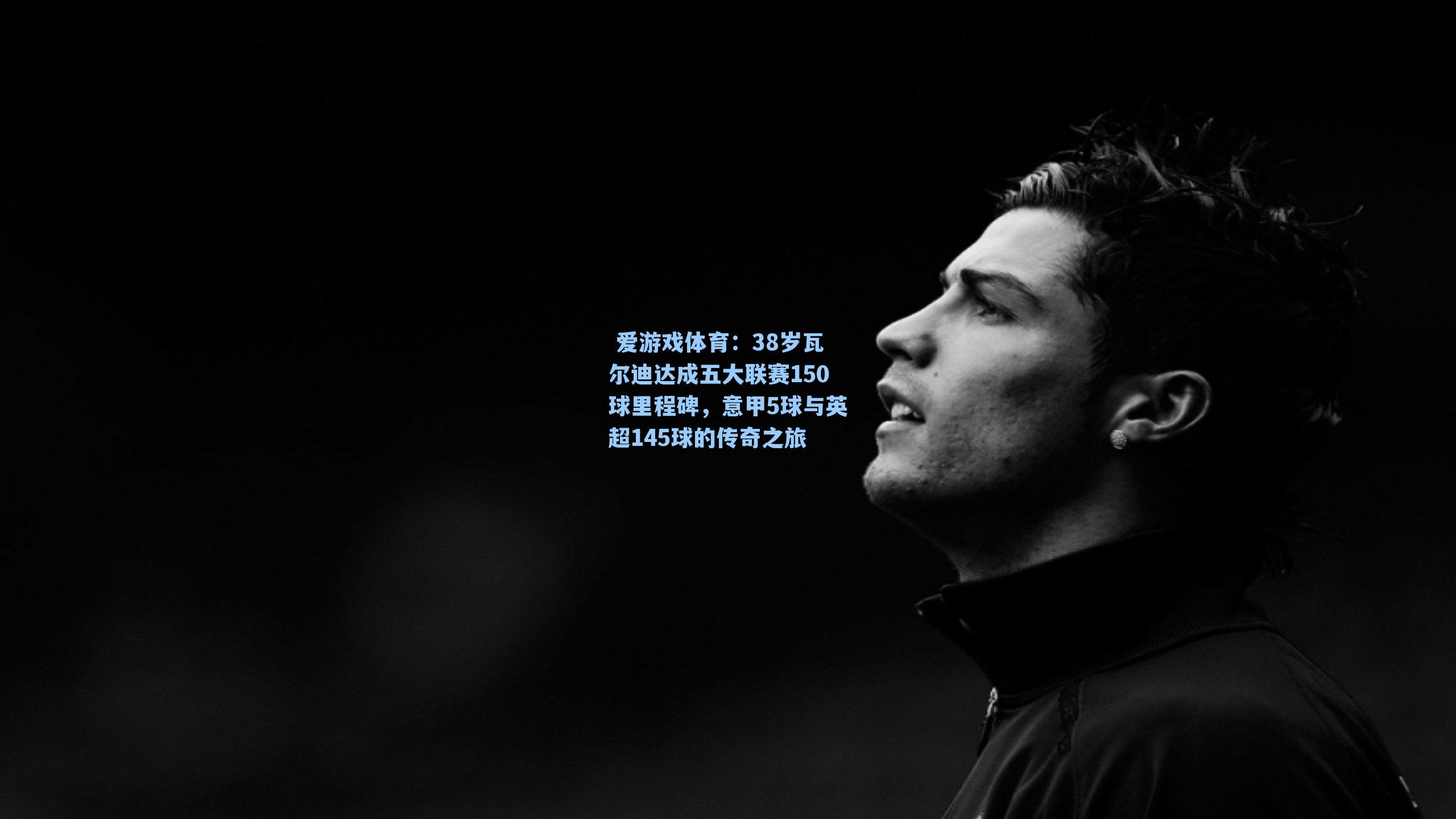 38岁瓦尔迪达成五大联赛150球里程碑,意甲5球与英超145球的传奇之旅